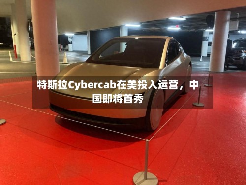 特斯拉Cybercab在美投入运营	，中国即将首秀-第3张图片