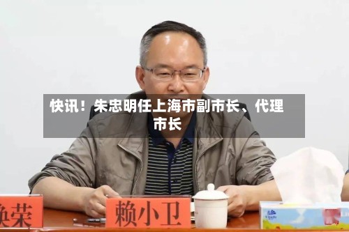 快讯！朱忠明任上海市副市长、代理市长-第2张图片