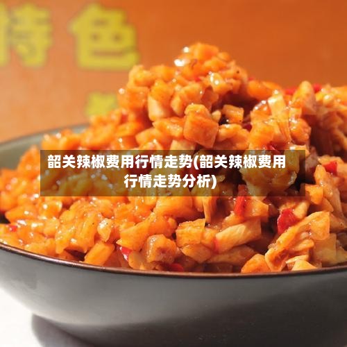韶关辣椒费用行情走势(韶关辣椒费用行情走势分析)-第2张图片