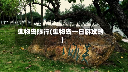 生物岛限行(生物岛一日游攻略)-第2张图片