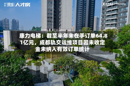 康力电梯：截至半年末在手订单64.81亿元，成都轨交运维项目因未收定金未纳入有效订单统计