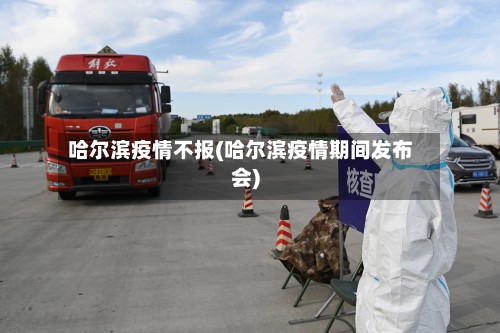 哈尔滨疫情不报(哈尔滨疫情期间发布会)