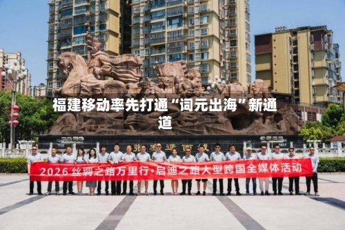 福建移动率先打通“词元出海	”新通道-第2张图片