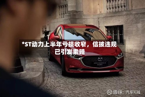 *ST动力上半年亏损收窄，信披违规已引发索赔