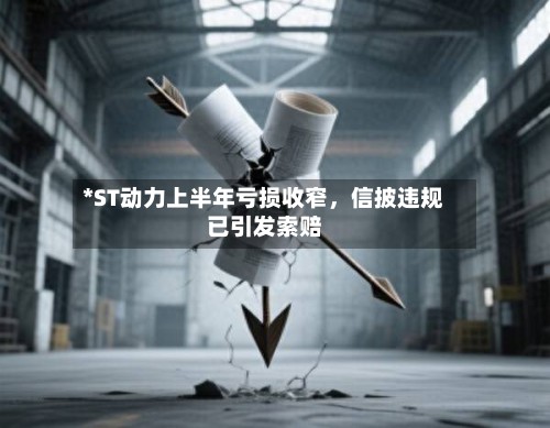 *ST动力上半年亏损收窄	，信披违规已引发索赔-第2张图片