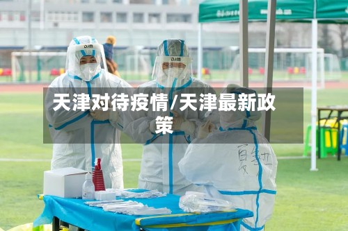 天津对待疫情/天津最新政策-第3张图片