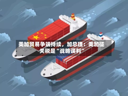 美加贸易争端持续	，加总理：美加征关税是“战略误判	”-第2张图片