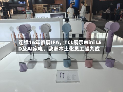 连续16年参展IFA，TCL展示Mini LED及AI家电，欧洲本土化员工超九成