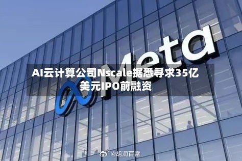 AI云计算公司Nscale据悉寻求35亿美元IPO前融资-第3张图片