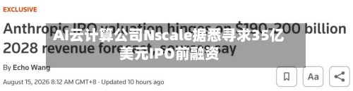 AI云计算公司Nscale据悉寻求35亿美元IPO前融资