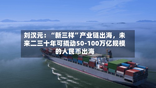 刘汉元：“新三样”产业链出海，未来二三十年可撬动50-100万亿规模的人民币出海-第2张图片