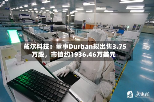 戴尔科技:董事Durban拟出售3.75万股,市值约1936.46万美元