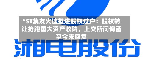 *ST集友火速推进股权过户：股权转让抢跑重大资产收购，上交所问询函至今未回复-第2张图片