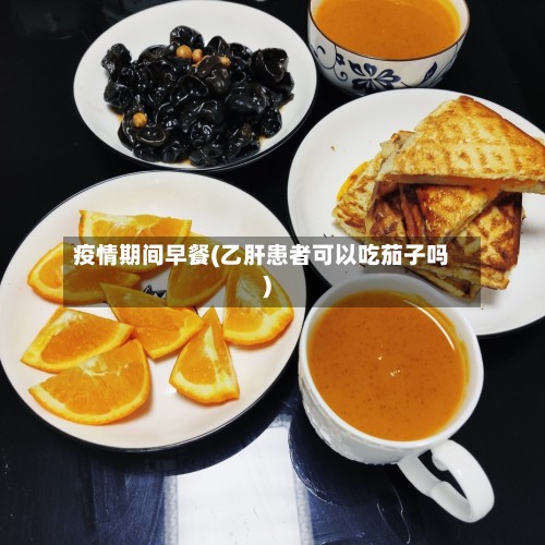 疫情期间早餐(乙肝患者可以吃茄子吗)