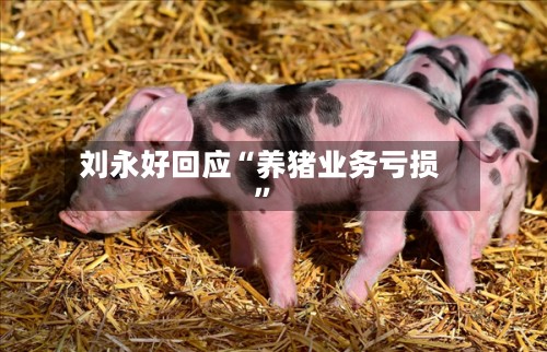 刘永好回应“养猪业务亏损”-第2张图片