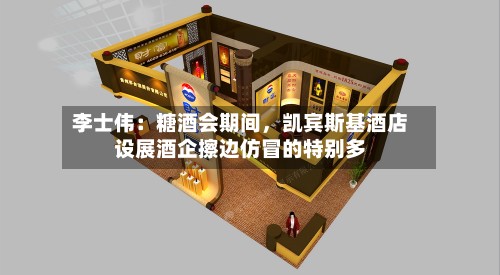 李士伟：糖酒会期间，凯宾斯基酒店设展酒企擦边仿冒的特别多-第2张图片
