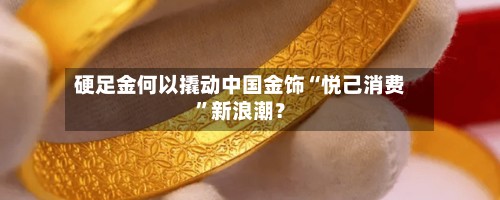 硬足金何以撬动中国金饰“悦己消费	”新浪潮？-第2张图片