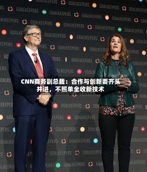 CNN商务副总裁：合作与创新要齐头并进	，不照单全收新技术-第3张图片