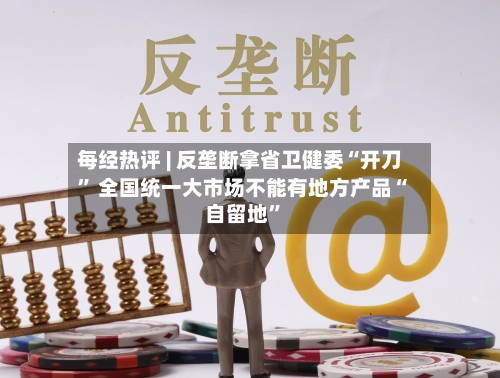 每经热评 | 反垄断拿省卫健委“开刀” 全国统一大市场不能有地方产品“自留地	”-第2张图片