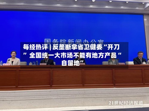每经热评 | 反垄断拿省卫健委“开刀” 全国统一大市场不能有地方产品“自留地”-第3张图片