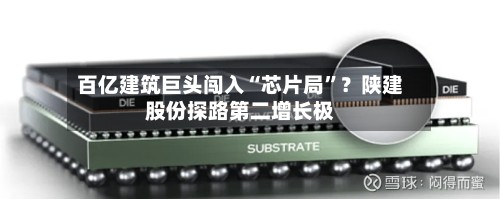 百亿建筑巨头闯入“芯片局”?陕建股份探路第二增长极