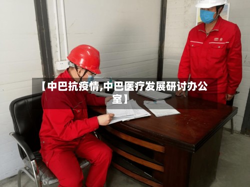 【中巴抗疫情,中巴医疗发展研讨办公室】-第3张图片