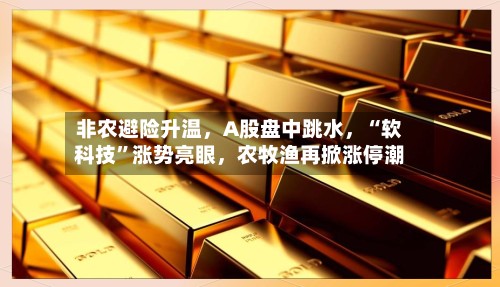 非农避险升温，A股盘中跳水，“软科技”涨势亮眼，农牧渔再掀涨停潮-第3张图片