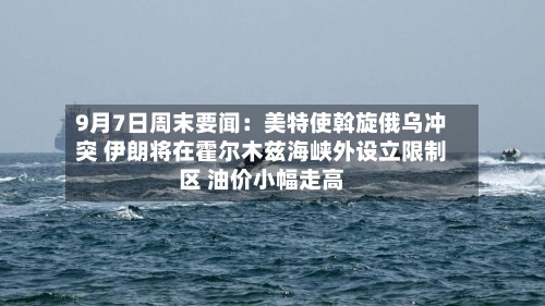9月7日周末要闻：美特使斡旋俄乌冲突 伊朗将在霍尔木兹海峡外设立限制区 油价小幅走高-第2张图片