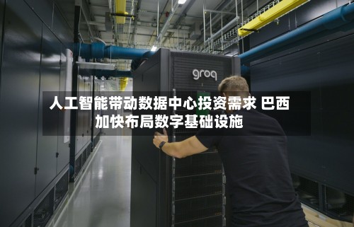 人工智能带动数据中心投资需求 巴西加快布局数字基础设施-第3张图片