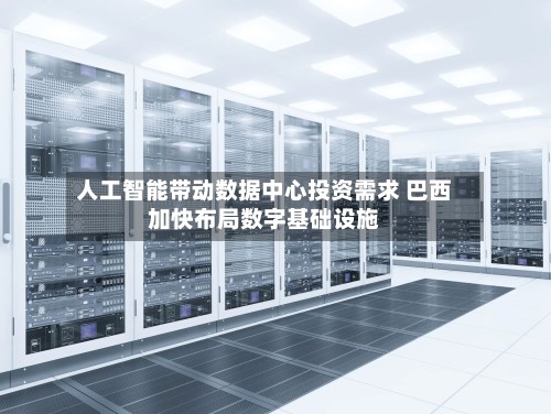 人工智能带动数据中心投资需求 巴西加快布局数字基础设施