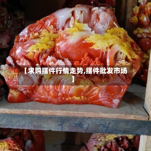 【求购摆件行情走势,摆件批发市场】