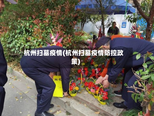 杭州扫墓疫情(杭州扫墓疫情防控政策)