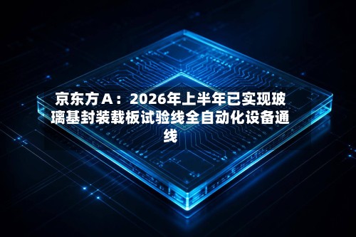 京东方Ａ：2026年上半年已实现玻璃基封装载板试验线全自动化设备通线