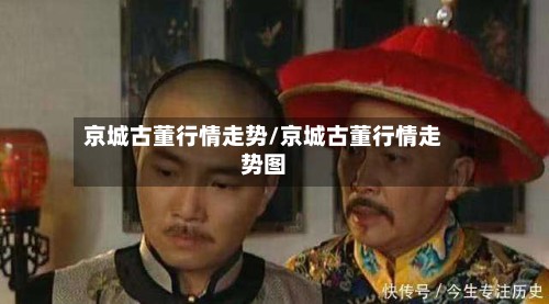 京城古董行情走势/京城古董行情走势图