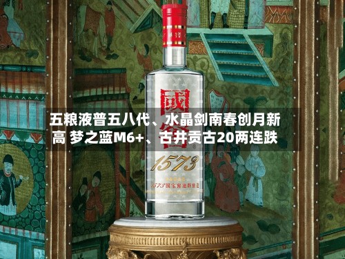 五粮液普五八代	、水晶剑南春创月新高 梦之蓝M6+、古井贡古20两连跌-第2张图片