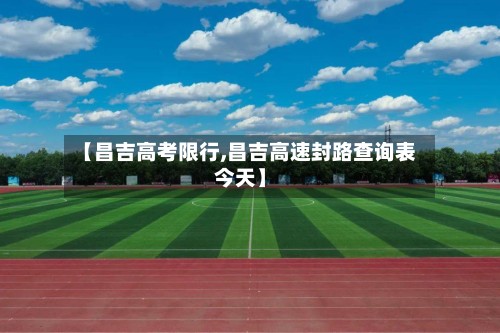 【昌吉高考限行,昌吉高速封路查询表今天】
