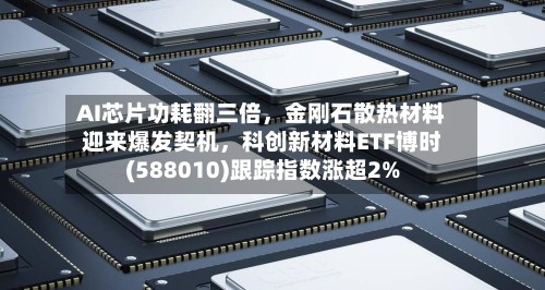AI芯片功耗翻三倍，金刚石散热材料迎来爆发契机，科创新材料ETF博时(588010)跟踪指数涨超2%-第2张图片