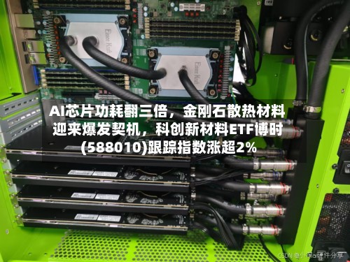 AI芯片功耗翻三倍，金刚石散热材料迎来爆发契机，科创新材料ETF博时(588010)跟踪指数涨超2%