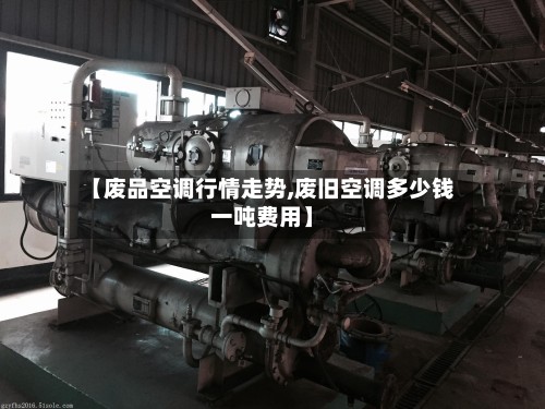 【废品空调行情走势,废旧空调多少钱一吨费用】