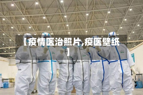 【疫情医治照片,疫医壁纸】