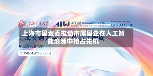 上海市国资委推动市属国企在人工智能浪潮中抢占先机-第2张图片