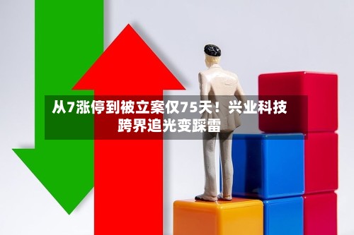 从7涨停到被立案仅75天！兴业科技跨界追光变踩雷