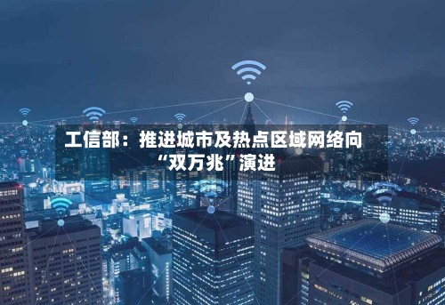 工信部：推进城市及热点区域网络向“双万兆”演进