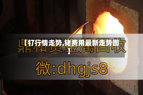 【钌行情走势,铑费用最新走势图】-第2张图片
