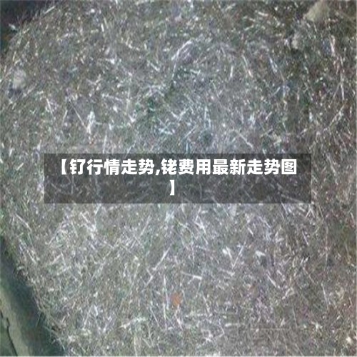 【钌行情走势,铑费用最新走势图】-第3张图片