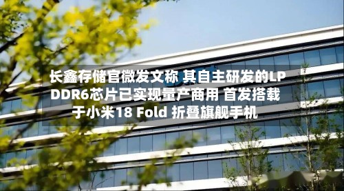 长鑫存储官微发文称 其自主研发的LPDDR6芯片已实现量产商用 首发搭载于小米18 Fold 折叠旗舰手机