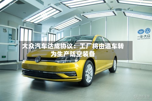 大众汽车达成协议：工厂将由造车转为生产防空装备-第2张图片