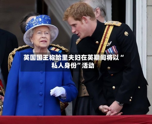 英国国王称哈里夫妇在英期间将以“私人身份”活动-第2张图片