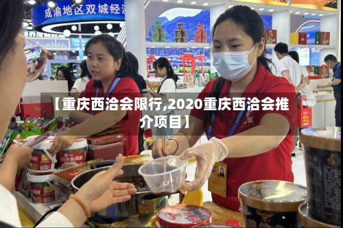 【重庆西洽会限行,2020重庆西洽会推介项目】