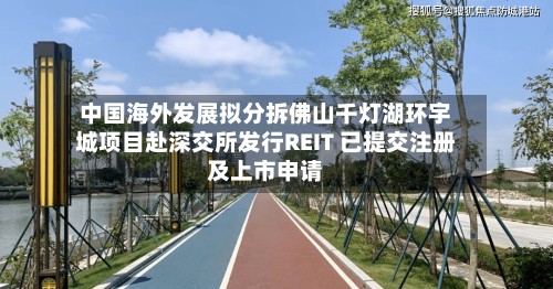 中国海外发展拟分拆佛山千灯湖环宇城项目赴深交所发行REIT 已提交注册及上市申请-第2张图片